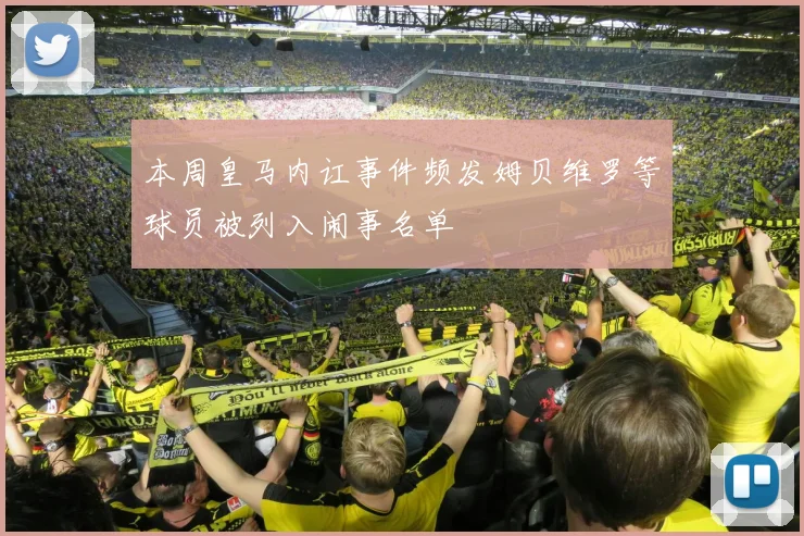 本周皇马内讧事件频发姆贝维罗等球员被列入闹事名单