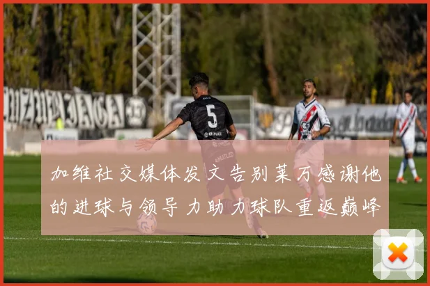 加维社交媒体发文告别莱万感谢他的进球与领导力助力球队重返巅峰