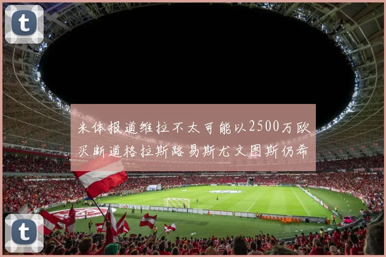 米体报道维拉不太可能以2500万欧买断道格拉斯路易斯尤文图斯仍希望出售他