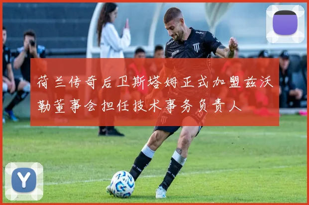 荷兰传奇后卫斯塔姆正式加盟兹沃勒董事会担任技术事务负责人
