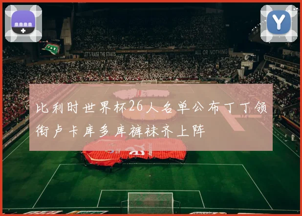 比利时世界杯26人名单公布丁丁领衔卢卡库多库裤袜齐上阵
