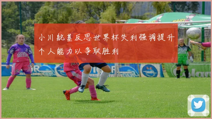 小川航基反思世界杯失利强调提升个人能力以争取胜利