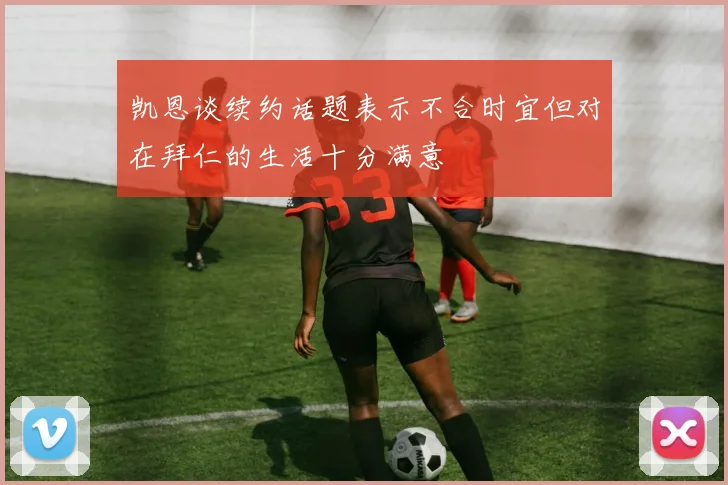 凯恩谈续约话题表示不合时宜但对在拜仁的生活十分满意