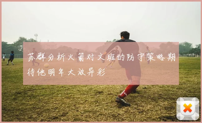 苏群分析火箭对文班的防守策略期待他明年大放异彩
