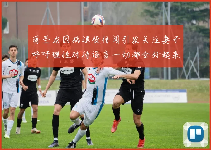 蒋圣龙因病退役传闻引发关注妻子呼吁理性对待谣言一切都会好起来