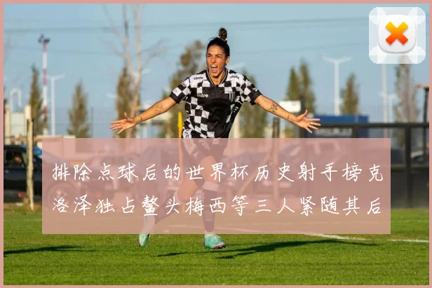 排除点球后的世界杯历史射手榜克洛泽独占鳌头梅西等三人紧随其后