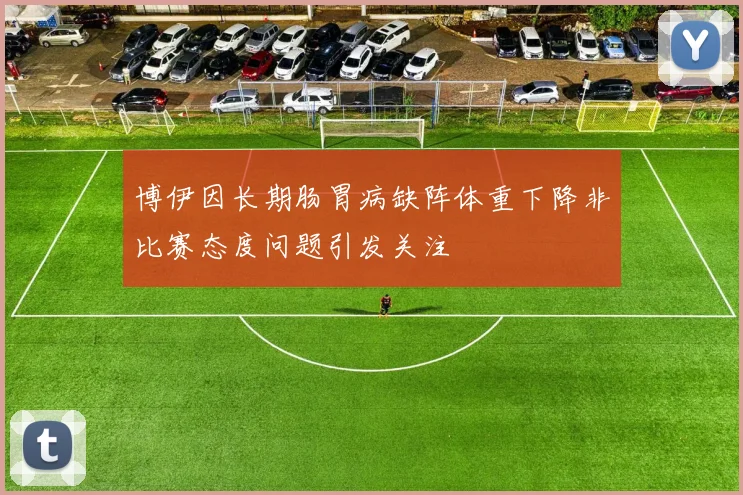 博伊因长期肠胃病缺阵体重下降非比赛态度问题引发关注