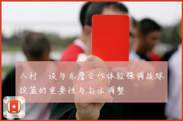 八村塁谈与东詹合作体验强调接球投篮的重要性与打法调整
