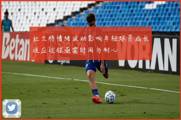 杜兰特情绪波动影响年轻球员成长适应过程亟需时间与耐心