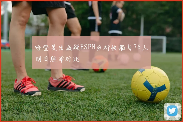 哈登复出成疑ESPN分析快船与76人明日胜率对比