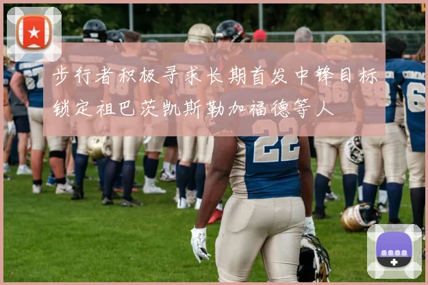 步行者积极寻求长期首发中锋目标锁定祖巴茨凯斯勒加福德等人