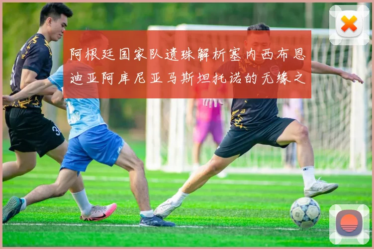 阿根廷国家队遗珠解析塞内西布恩迪亚阿库尼亚马斯坦托诺的无缘之路